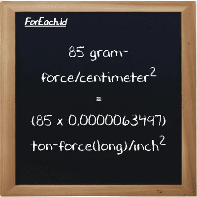 How to convert gram-force/centimeter<sup>2</sup> to ton-force(long)/inch<sup>2</sup>: 85 gram-force/centimeter<sup>2</sup> (gf/cm<sup>2</sup>) is equivalent to 85 times 0.0000063497 ton-force(long)/inch<sup>2</sup> (LT f/in<sup>2</sup>)
